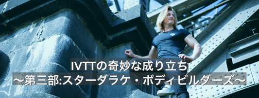 IVTTの奇妙な成り立ち〜第三部:スターダラケ・ボディビルダーズ〜