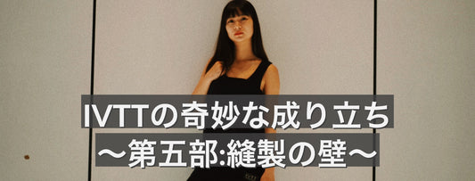 IVTTの奇妙な成り立ち〜第五部:縫製の壁〜